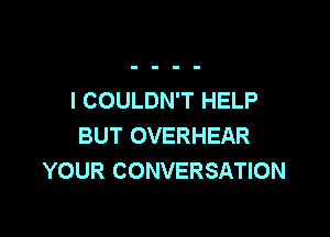 I COULDN'T HELP

BUT OVERHEAR
YOUR CONVERSATION