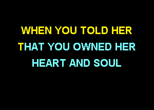 WHEN YOU TOLD HER
THAT YOU OWNED HER

HEART AND SOUL