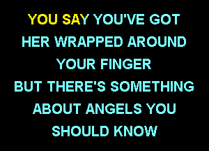 YOU SAY YOU'VE GOT
HER WRAPPED AROUND
YOUR FINGER
BUT THERE'S SOMETHING
ABOUT ANGELS YOU
SHOULD KNOW