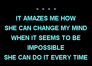 IT AMAZES ME HOW
SHE CAN CHANGE MY MIND
WHEN IT SEEMS TO BE
IMPOSSIBLE
SHE CAN DO IT EVERY TIME