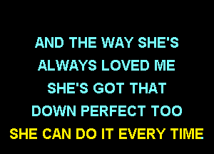 AND THE WAY SHE'S
ALWAYS LOVED ME
SHE'S GOT THAT
DOWN PERFECT T00
SHE CAN DO IT EVERY TIME