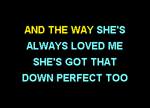 AND THE WAY SHE'S
ALWAYS LOVED ME
SHE'S GOT THAT
DOWN PERFECT TOO