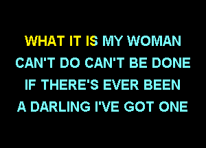 WHAT IT IS MY WOMAN
CAN'T DO CAN'T BE DONE
IF THERE'S EVER BEEN
A DARLING I'VE GOT ONE