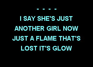I SAY SHE'S JUST
ANOTHER GIRL NOW

JUST A FLAME THAT'S
LOST IT'S GLOW