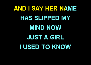 AND I SAY HER NAME
HAS SLIPPED MY
MIND NOW

JUST A GIRL
I USED TO KNOW