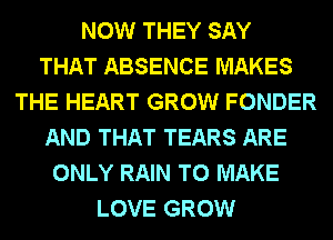NOW THEY SAY
THAT ABSENCE MAKES
THE HEART GROW FONDER
AND THAT TEARS ARE
ONLY RAIN TO MAKE
LOVE GROW