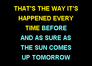 THAT'S THE WAY IT'S
HAPPENED EVERY
TIME BEFORE
AND AS SURE AS
THE SUN COMES
UP TOMORROW