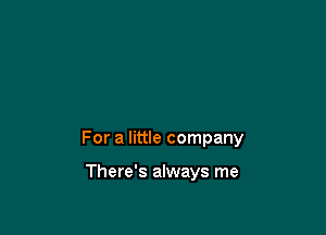 For a little company

There's always me