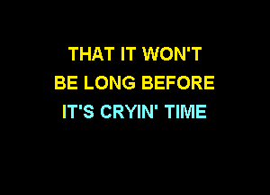 THAT IT WON'T
BE LONG BEFORE

IT'S CRYIN' TIME