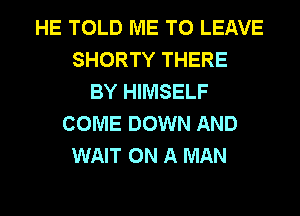 HE TOLD ME TO LEAVE
SHORTY THERE
BY HIMSELF
COME DOWN AND
WAIT ON A MAN