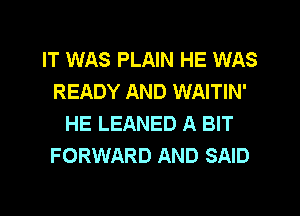 IT WAS PLAIN HE WAS
READY AND WAITIN'
HE LEANED A BIT
FORWARD AND SAID