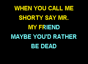 WHEN YOU CALL ME
SHORTY SAY MR.
MY FRIEND
MAYBE YOU'D RATHER
BE DEAD