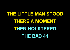 THE LITTLE MAN STOOD
THERE A MOMENT
THEN HOLSTERED

THE BAD 44