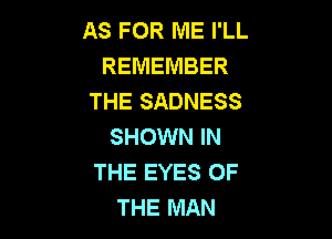 AS FOR ME I'LL
REMEMBER
THE SADNESS

SHOWN IN
THE EYES OF
THE MAN