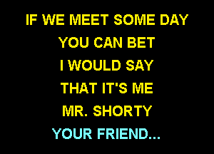 IF WE MEET SOME DAY
YOU CAN BET
I WOULD SAY
THAT IT'S ME
MR. SHORTY
YOUR FRIEND...