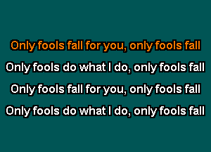 Only fools fall for you, only fools fall
Only fools do what I do, only fools fall
Only fools fall for you, only fools fall

Only fools do what I do, only fools fall