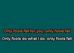 Only fools fall for you, only fools fall

Only fools do what I do, only fools fall