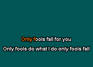 Only fools fall for you

Only fools do what I do only fools fall
