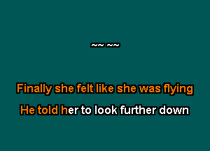 Finally she felt like she was flying
He told her to look further down
