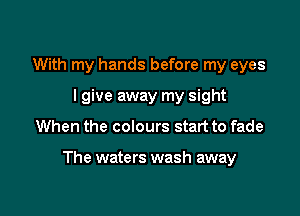 With my hands before my eyes
lgive away my sight

When the colours start to fade

The waters wash away