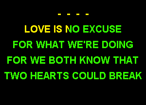 LOVE IS NO EXCUSE
FOR WHAT WE'RE DOING
FOR WE BOTH KNOW THAT
TWO HEARTS COULD BREAK