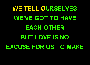 WE TELL OURSELVES
WE'VE GOT TO HAVE
EACH OTHER
BUT LOVE IS NO
EXCUSE FOR US TO MAKE
