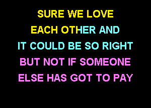 SURE WE LOVE
EACH OTHER AND
IT COULD BE SO RIGHT
BUT NOT IF SOMEONE
ELSE HAS GOT TO PAY