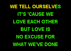 WE TELL OURSELVES
IT'S 'CAUSE WE
LOVE EACH OTHER
BUT LOVE IS
NO EXCUSE FOR
WHAT WE'VE DONE