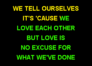 WE TELL OURSELVES
IT'S 'CAUSE WE
LOVE EACH OTHER
BUT LOVE IS
NO EXCUSE FOR
WHAT WE'VE DONE