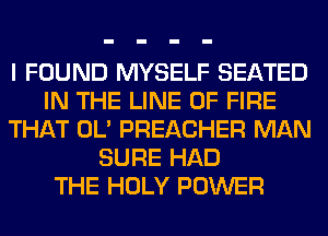 I FOUND MYSELF SEATED
IN THE LINE OF FIRE
THAT OL' PREACHER MAN
SURE HAD
THE HOLY POWER