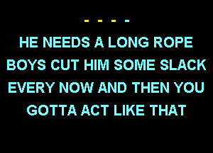HE NEEDS A LONG ROPE
BOYS CUT HIM SOME SLACK
EVERY NOW AND THEN YOU

GOTTA ACT LIKE THAT