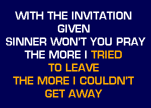 WITH THE INVITATION
GIVEN
SINNER WON'T YOU PRAY
THE MORE I TRIED
TO LEAVE
THE MORE I COULDN'T
GET AWAY