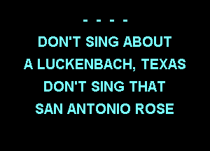 DON'T SING ABOUT
A LUCKENBACH, TEXAS

DON'T SING THAT
SAN ANTONIO ROSE
