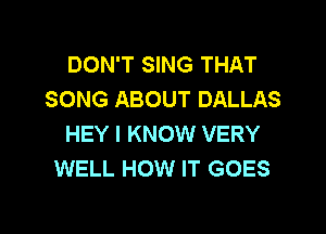 DON'T SING THAT
SONG ABOUT DALLAS

HEY I KNOW VERY
WELL HOW IT GOES
