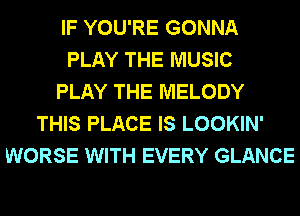 IF YOU'RE GONNA
PLAY THE MUSIC
PLAY THE MELODY
THIS PLACE IS LOOKIN'
WORSE WITH EVERY GLANCE