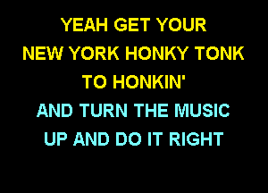 YEAH GET YOUR
NEW YORK HONKY TONK
T0 HONKIN'

AND TURN THE MUSIC
UP AND DO IT RIGHT