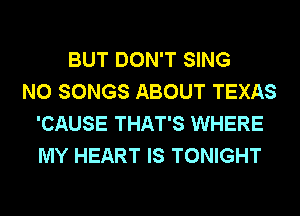 BUT DON'T SING
N0 SONGS ABOUT TEXAS
'CAUSE THAT'S WHERE
MY HEART IS TONIGHT