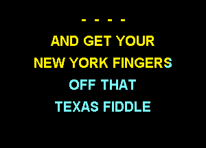 AND GET YOUR
NEW YORK FINGERS

OFF THAT
TEXAS FIDDLE