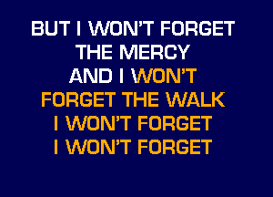 BUT I WON'T FORGET
THE MERCY
AND I WON'T
FORGET THE WALK
I WON'T FORGET
I WON'T FORGET