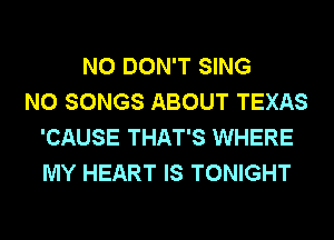 N0 DON'T SING
N0 SONGS ABOUT TEXAS
'CAUSE THAT'S WHERE
MY HEART IS TONIGHT