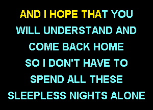AND I HOPE THAT YOU
WILL UNDERSTAND AND
COME BACK HOME
SO I DON'T HAVE TO
SPEND ALL THESE
SLEEPLESS NIGHTS ALONE