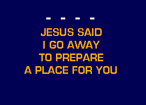 JESUS SAID
I GO AWAY

T0 PREPARE
A PLACE FOR YOU