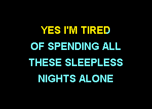 YES I'M TIRED
OF SPENDING ALL

THESE SLEEPLESS
NIGHTS ALONE