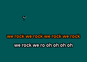 we rock we rock we rock we rock

we rock we ro oh oh oh oh