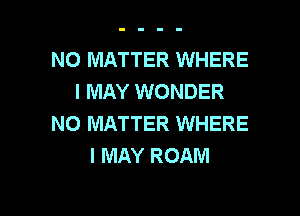 NO MATTER WHERE
I MAY WONDER

NO MATTER WHERE
I MAY ROAM