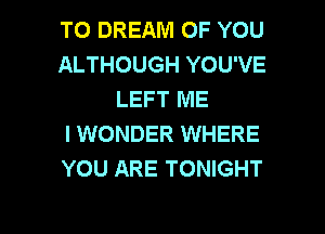 TO DREAM OF YOU
ALTHOUGH YOU'VE
LEFT ME

I WONDER WHERE
YOU ARE TONIGHT