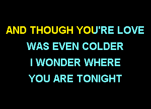 AND THOUGH YOU'RE LOVE
WAS EVEN COLDER
I WONDER WHERE
YOU ARE TONIGHT