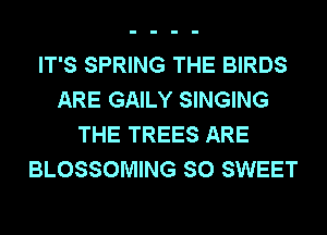 IT'S SPRING THE BIRDS
ARE GAILY SINGING
THE TREES ARE
BLOSSOMING SO SWEET