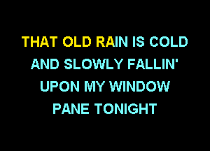 THAT OLD RAIN IS COLD
AND SLOWLY FALLIN'

UPON MY WINDOW
PANE TONIGHT