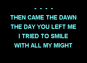 THEN CAME THE DAWN
THE DAY YOU LEFT ME
I TRIED TO SMILE
WITH ALL MY MIGHT